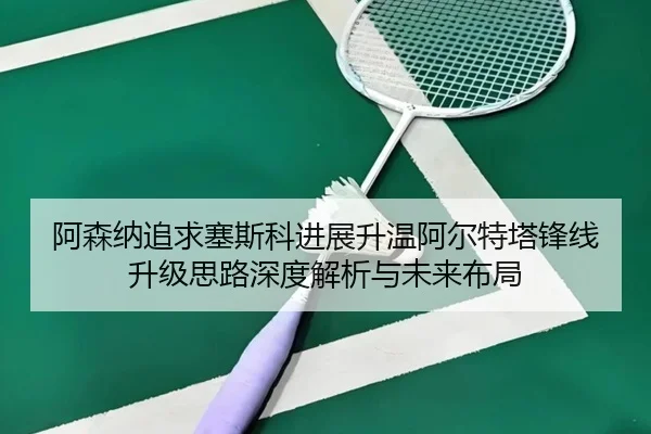 阿森纳追求塞斯科进展升温阿尔特塔锋线升级思路深度解析与未来布局